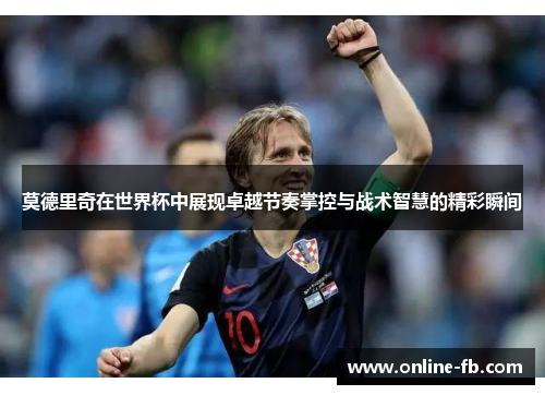 莫德里奇在世界杯中展现卓越节奏掌控与战术智慧的精彩瞬间
