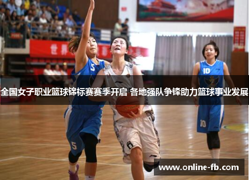 全国女子职业篮球锦标赛赛季开启 各地强队争锋助力篮球事业发展