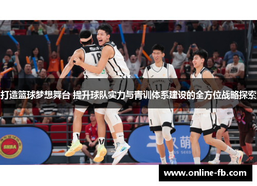 打造篮球梦想舞台 提升球队实力与青训体系建设的全方位战略探索