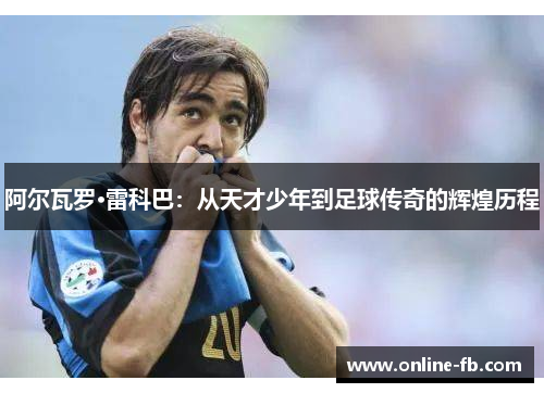 阿尔瓦罗·雷科巴：从天才少年到足球传奇的辉煌历程
