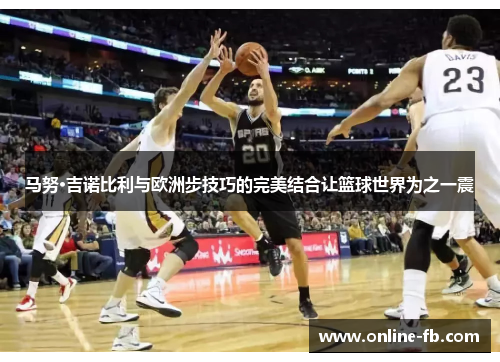 马努·吉诺比利与欧洲步技巧的完美结合让篮球世界为之一震