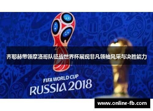 齐耶赫带领摩洛哥队征战世界杯展现非凡领袖风采与决胜能力