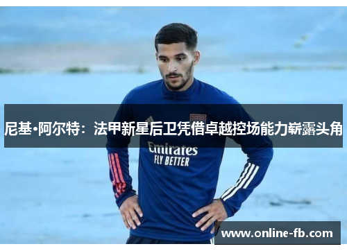 尼基·阿尔特：法甲新星后卫凭借卓越控场能力崭露头角