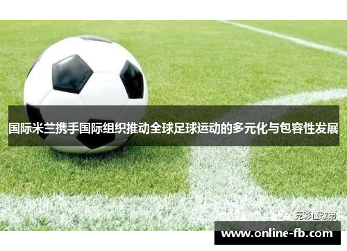 国际米兰携手国际组织推动全球足球运动的多元化与包容性发展
