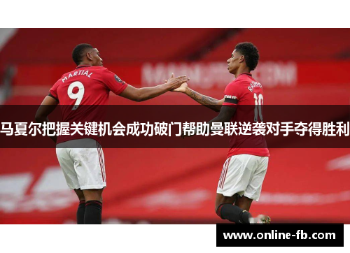 马夏尔把握关键机会成功破门帮助曼联逆袭对手夺得胜利