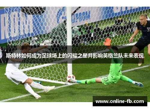 斯特林如何成为足球场上的闪耀之星并影响英格兰队未来表现
