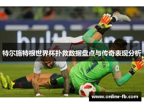 特尔施特根世界杯扑救数据盘点与传奇表现分析