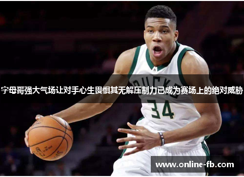 字母哥强大气场让对手心生畏惧其无解压制力已成为赛场上的绝对威胁