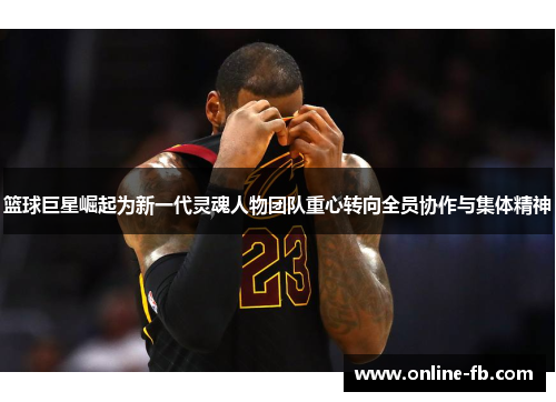 篮球巨星崛起为新一代灵魂人物团队重心转向全员协作与集体精神