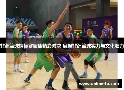 非洲篮球锦标赛聚焦精彩对决 展现非洲篮球实力与文化魅力