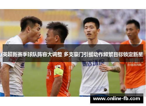 英超新赛季球队阵容大调整 多支豪门引援动作频繁目标锁定新星