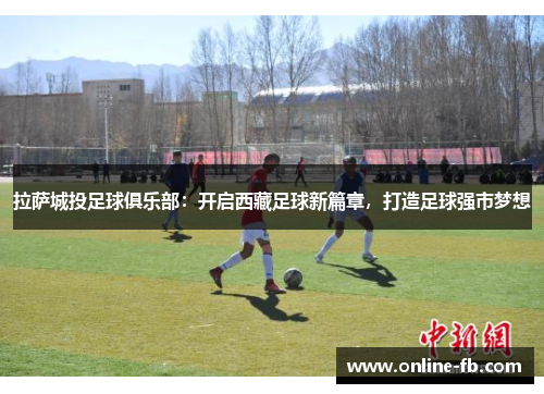 拉萨城投足球俱乐部：开启西藏足球新篇章，打造足球强市梦想