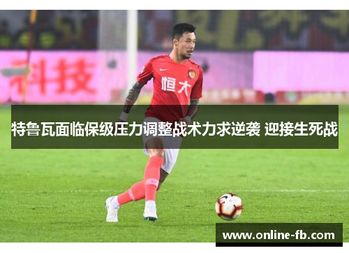 特鲁瓦面临保级压力调整战术力求逆袭 迎接生死战