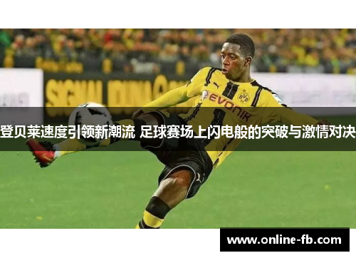 登贝莱速度引领新潮流 足球赛场上闪电般的突破与激情对决