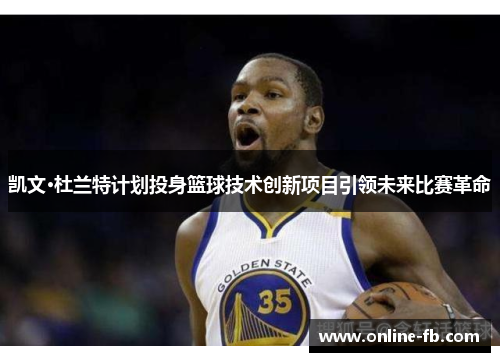 凯文·杜兰特计划投身篮球技术创新项目引领未来比赛革命