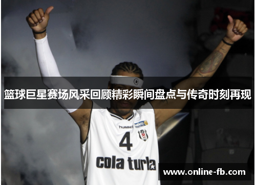 篮球巨星赛场风采回顾精彩瞬间盘点与传奇时刻再现