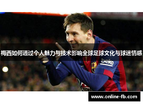梅西如何通过个人魅力与技术影响全球足球文化与球迷情感