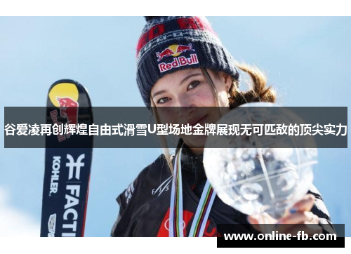 谷爱凌再创辉煌自由式滑雪U型场地金牌展现无可匹敌的顶尖实力