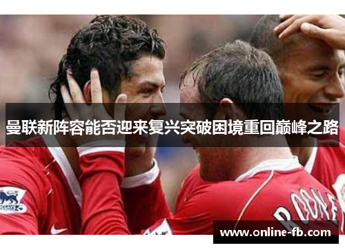 曼联新阵容能否迎来复兴突破困境重回巅峰之路