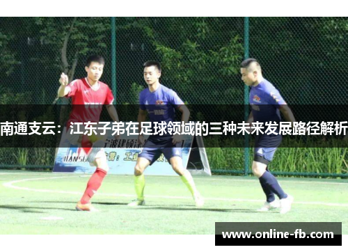 南通支云：江东子弟在足球领域的三种未来发展路径解析