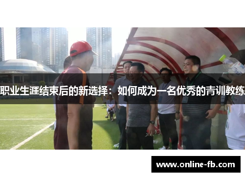 职业生涯结束后的新选择：如何成为一名优秀的青训教练