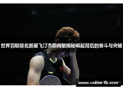 世界羽联排名新星飞汀杰蔚阀敏揭秘崛起背后的奋斗与突破