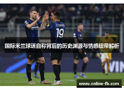 国际米兰球迷自称背后的历史渊源与情感纽带解析