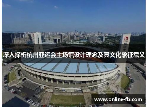 深入探析杭州亚运会主场馆设计理念及其文化象征意义